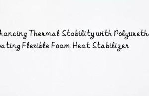 enhancing thermal stability with polyurethane coating flexible foam heat stabilizer