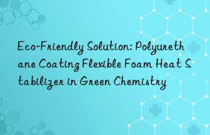 eco-friendly solution: polyurethane coating flexible foam heat stabilizer in green chemistry