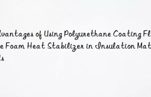 advantages of using polyurethane coating flexible foam heat stabilizer in insulation materials