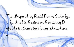 the impact of rigid foam catalyst synthetic resins on reducing defects in complex foam structures