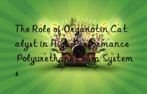 the role of organotin catalyst in high-performance polyurethane foam systems