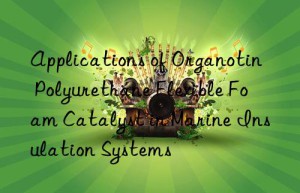 applications of organotin polyurethane flexible foam catalyst in marine insulation systems