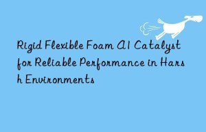 rigid flexible foam a1 catalyst for reliable performance in harsh environments