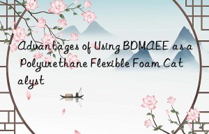 advantages of using bdmaee as a polyurethane flexible foam catalyst