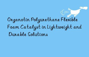 organotin polyurethane flexible foam catalyst in lightweight and durable solutions