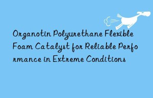 organotin polyurethane flexible foam catalyst for reliable performance in extreme conditions