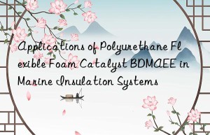 applications of polyurethane flexible foam catalyst bdmaee in marine insulation systems
