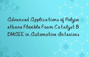 advanced applications of polyurethane flexible foam catalyst bdmaee in automotive interiors