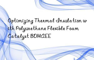 optimizing thermal insulation with polyurethane flexible foam catalyst bdmaee