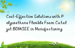 cost-effective solutions with polyurethane flexible foam catalyst bdmaee in manufacturing