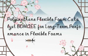 polyurethane flexible foam catalyst bdmaee for long-term performance in flexible foams