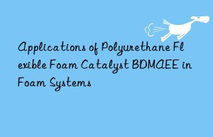 applications of polyurethane flexible foam catalyst bdmaee in foam systems