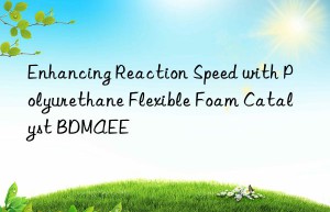 enhancing reaction speed with polyurethane flexible foam catalyst bdmaee