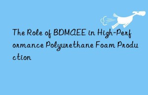 the role of bdmaee in high-performance polyurethane foam production