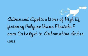 advanced applications of high efficiency polyurethane flexible foam catalyst in automotive interiors