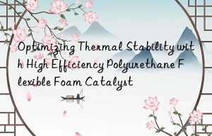 optimizing thermal stability with high efficiency polyurethane flexible foam catalyst