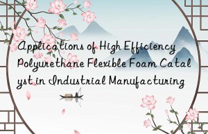 applications of high efficiency polyurethane flexible foam catalyst in industrial manufacturing