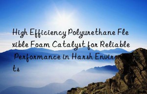 high efficiency polyurethane flexible foam catalyst for reliable performance in harsh environments