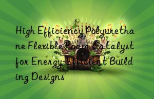 high efficiency polyurethane flexible foam catalyst for energy-efficient building designs