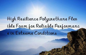 high resilience polyurethane flexible foam for reliable performance in extreme conditions