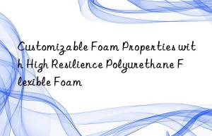 customizable foam properties with high resilience polyurethane flexible foam