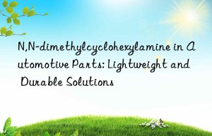 n,n-dimethylcyclohexylamine in automotive parts: lightweight and durable solutions