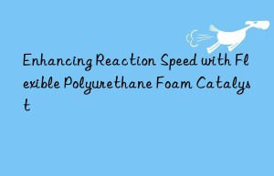 enhancing reaction speed with flexible polyurethane foam catalyst