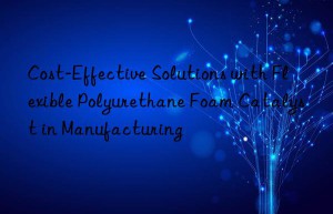 cost-effective solutions with flexible polyurethane foam catalyst in manufacturing