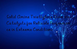 solid amine triethylene diamine catalysts for reliable performance in extreme conditions