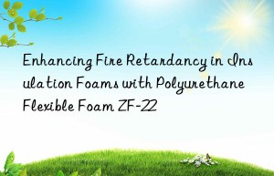 enhancing fire retardancy in insulation foams with polyurethane flexible foam zf-22