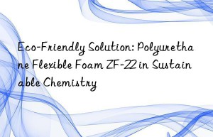 eco-friendly solution: polyurethane flexible foam zf-22 in sustainable chemistry