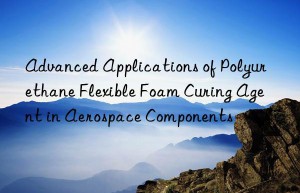 advanced applications of polyurethane flexible foam curing agent in aerospace components