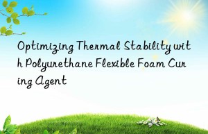 optimizing thermal stability with polyurethane flexible foam curing agent