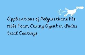 applications of polyurethane flexible foam curing agent in industrial coatings