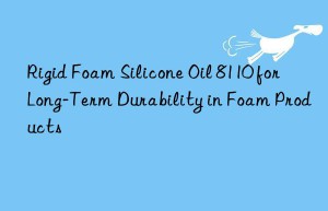rigid foam silicone oil 8110 for long-term durability in foam products