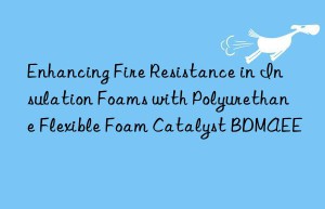 enhancing fire resistance in insulation foams with polyurethane flexible foam catalyst bdmaee