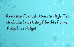 precision formulations in high-tech industries using flexible foam polyether polyol