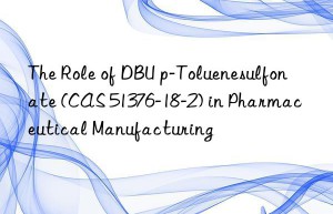 the role of dbu p-toluenesulfonate (cas 51376-18-2) in pharmaceutical manufacturing