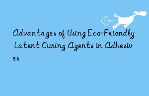 advantages of using eco-friendly latent curing agents in adhesives