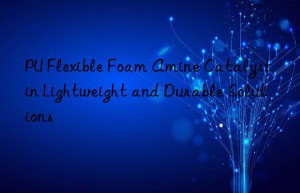 pu flexible foam amine catalyst in lightweight and durable solutions
