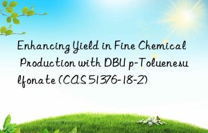 enhancing yield in fine chemical production with dbu p-toluenesulfonate (cas 51376-18-2)
