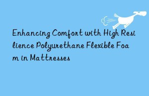 enhancing comfort with high resilience polyurethane flexible foam in mattresses