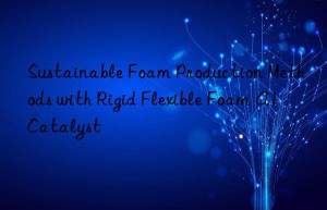 sustainable foam production methods with rigid flexible foam a1 catalyst