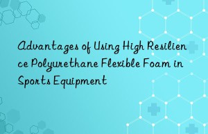 advantages of using high resilience polyurethane flexible foam in sports equipment