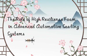 the role of high resilience foam in advanced automotive seating systems