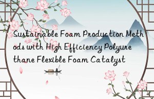 sustainable foam production methods with high efficiency polyurethane flexible foam catalyst