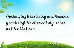 optimizing elasticity and recovery with high resilience polyurethane flexible foam