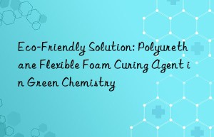 eco-friendly solution: polyurethane flexible foam curing agent in green chemistry