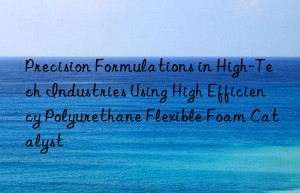 precision formulations in high-tech industries using high efficiency polyurethane flexible foam catalyst