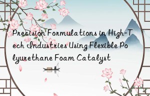 precision formulations in high-tech industries using flexible polyurethane foam catalyst